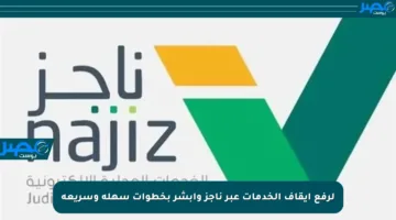 لرفع إيقاف الخدمات عبر ناجز وأبشر بخطوات سهلة وسريعة